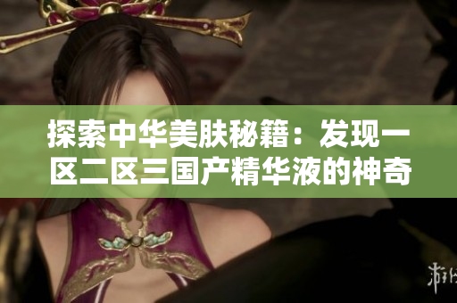 探索中华美肤秘籍：发现一区二区三国产精华液的神奇力量
