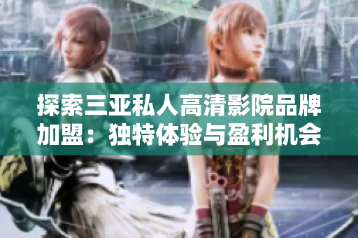 探索三亚私人高清影院品牌加盟：独特体验与盈利机会