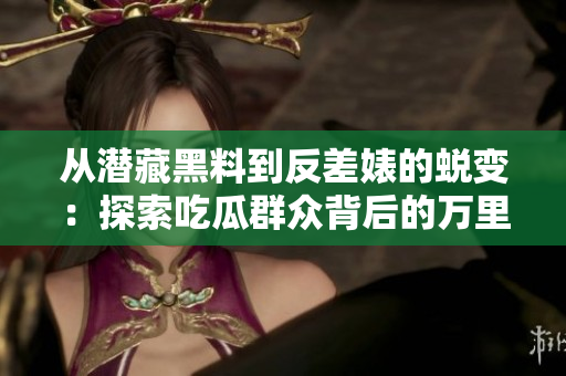 从潜藏黑料到反差婊的蜕变：探索吃瓜群众背后的万里长征