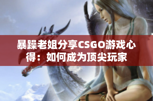 暴躁老姐分享CSGO游戏心得：如何成为顶尖玩家