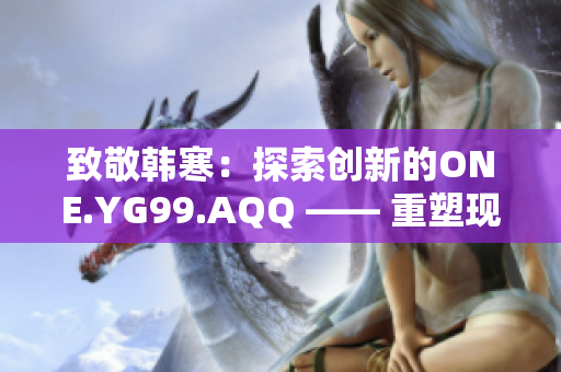 致敬韩寒：探索创新的ONE.YG99.AQQ —— 重塑现实，点燃梦想