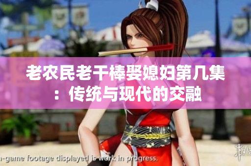 老农民老干棒娶媳妇第几集：传统与现代的交融