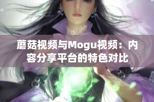 蘑菇视频与Mogu视频：内容分享平台的特色对比