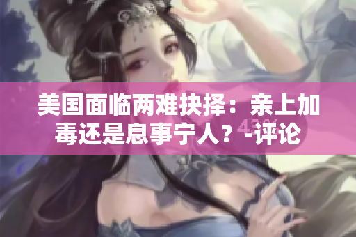 美国面临两难抉择：亲上加毒还是息事宁人？-评论