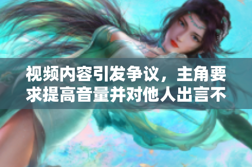 视频内容引发争议，主角要求提高音量并对他人出言不逊，引发网友热议与批评。