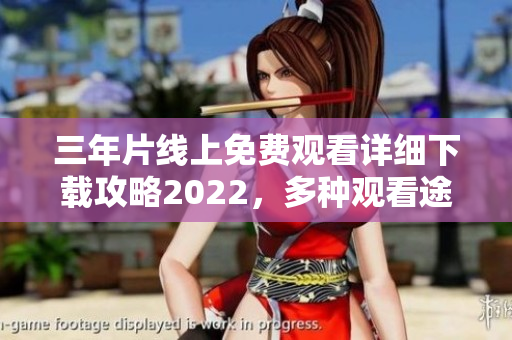 三年片线上免费观看详细下载攻略2022，多种观看途径一网打尽