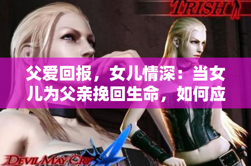 父爱回报，女儿情深：当女儿为父亲挽回生命，如何应对？
