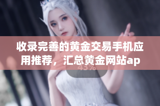 收录完善的黄金交易手机应用推荐，汇总黄金网站app大全