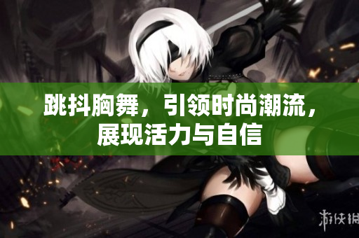 跳抖胸舞，引领时尚潮流，展现活力与自信