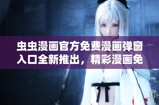 虫虫漫画官方免费漫画弹窗入口全新推出，精彩漫画免费阅读享受！