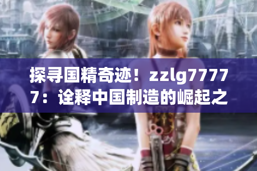 探寻国精奇迹！zzlg77777：诠释中国制造的崛起之路