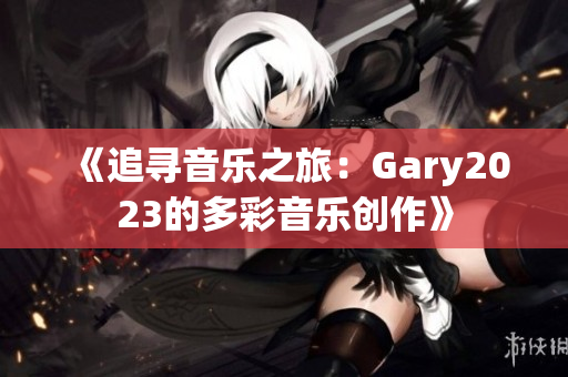 《追寻音乐之旅：Gary2023的多彩音乐创作》