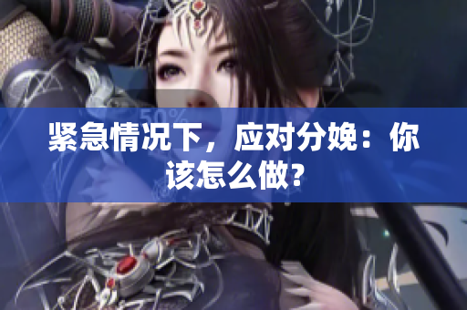 紧急情况下，应对分娩：你该怎么做？