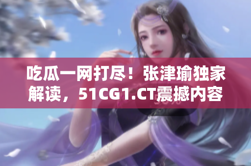 吃瓜一网打尽！张津瑜独家解读，51CG1.CT震撼内容大揭秘