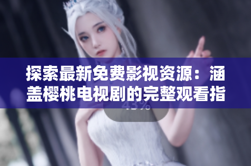 探索最新免费影视资源：涵盖樱桃电视剧的完整观看指南