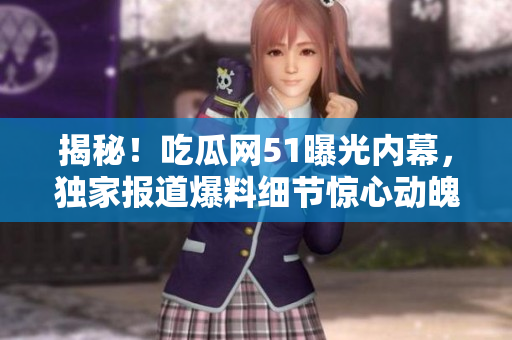 揭秘！吃瓜网51曝光内幕，独家报道爆料细节惊心动魄！