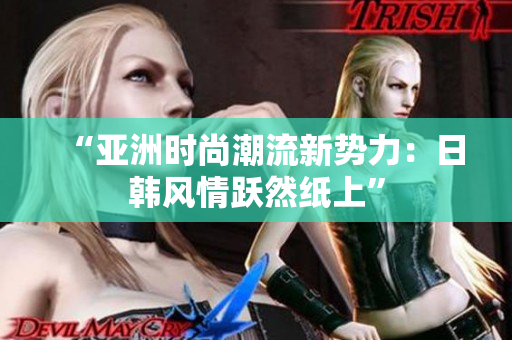“亚洲时尚潮流新势力：日韩风情跃然纸上”