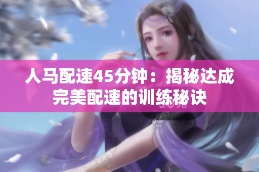 人马配速45分钟：揭秘达成完美配速的训练秘诀