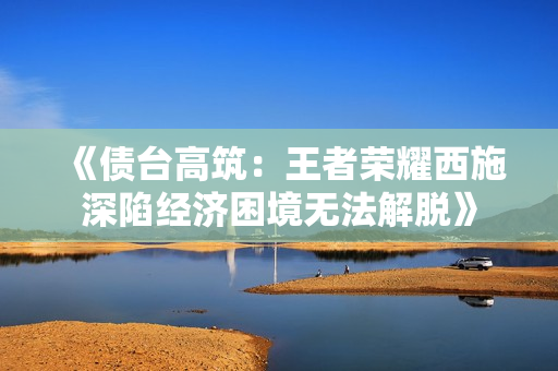 《债台高筑：王者荣耀西施深陷经济困境无法解脱》