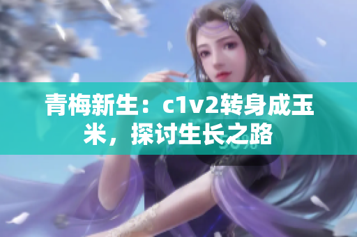 青梅新生：c1v2转身成玉米，探讨生长之路