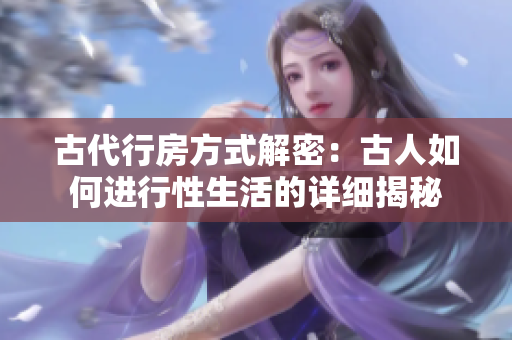 古代行房方式解密：古人如何进行性生活的详细揭秘