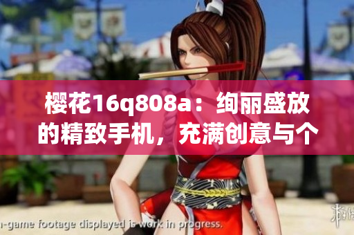 樱花16q808a：绚丽盛放的精致手机，充满创意与个性