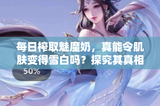 每日榨取魅魔奶，真能令肌肤变得雪白吗？探究其真相！