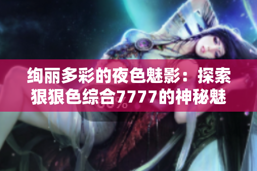 绚丽多彩的夜色魅影：探索狠狠色综合7777的神秘魅力