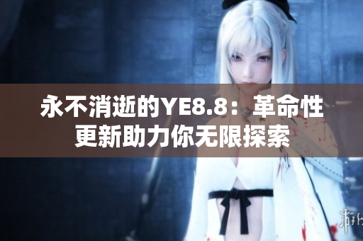 永不消逝的YE8.8：革命性更新助力你无限探索