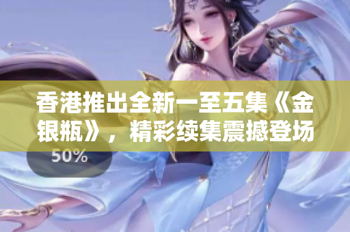 香港推出全新一至五集《金银瓶》，精彩续集震撼登场