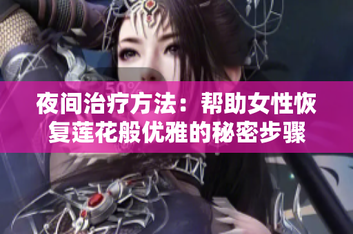 夜间治疗方法：帮助女性恢复莲花般优雅的秘密步骤