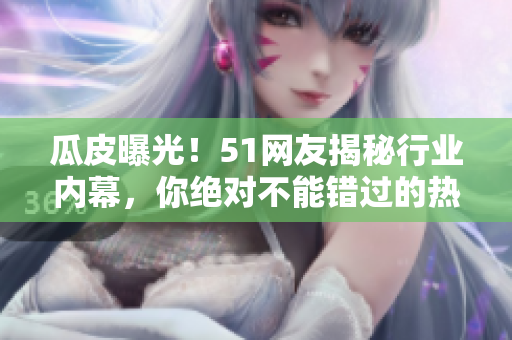 瓜皮曝光！51网友揭秘行业内幕，你绝对不能错过的热门爆料