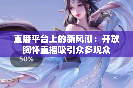 直播平台上的新风潮：开放胸怀直播吸引众多观众