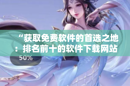 “获取免费软件的首选之地：排名前十的软件下载网站”