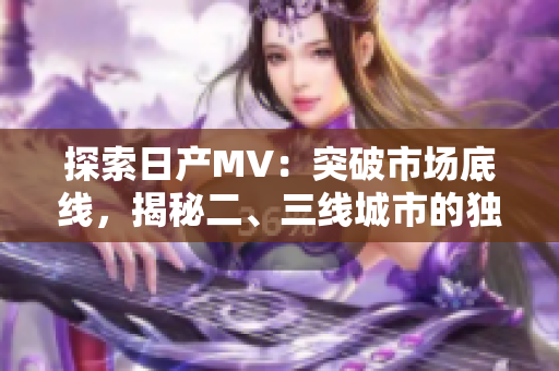 探索日产MV：突破市场底线，揭秘二、三线城市的独特魅力