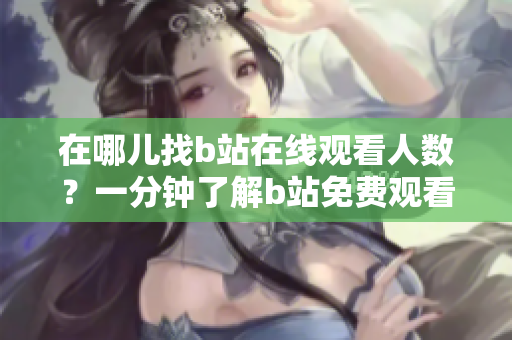 在哪儿找b站在线观看人数？一分钟了解b站免费观看视频人数。