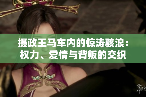 摄政王马车内的惊涛骇浪：权力、爱情与背叛的交织
