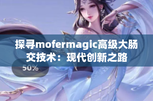 探寻mofermagic高级大肠交技术：现代创新之路