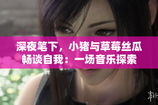 深夜笔下，小猪与草莓丝瓜畅谈自我：一场音乐探索