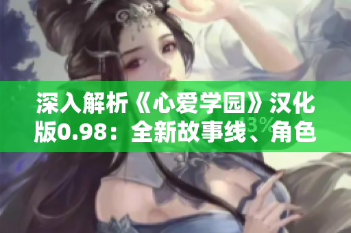 深入解析《心爱学园》汉化版0.98：全新故事线、角色深度剖析和全新游戏体验
