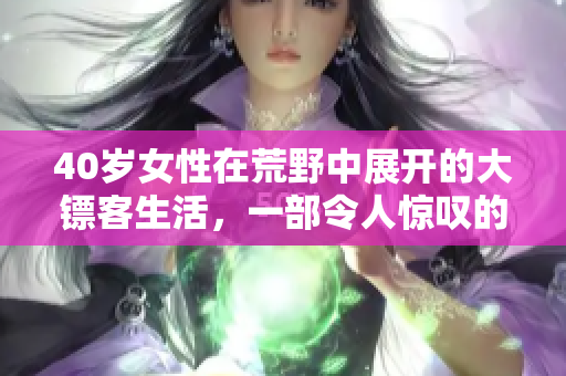 40岁女性在荒野中展开的大镖客生活，一部令人惊叹的电影。