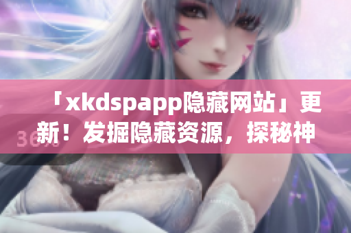 「xkdspapp隐藏网站」更新！发掘隐藏资源，探秘神秘网络。