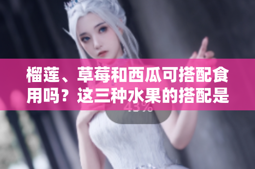 榴莲、草莓和西瓜可搭配食用吗？这三种水果的搭配是否能够促进健康？