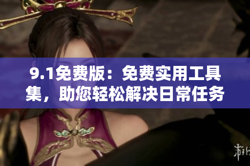9.1免费版：免费实用工具集，助您轻松解决日常任务