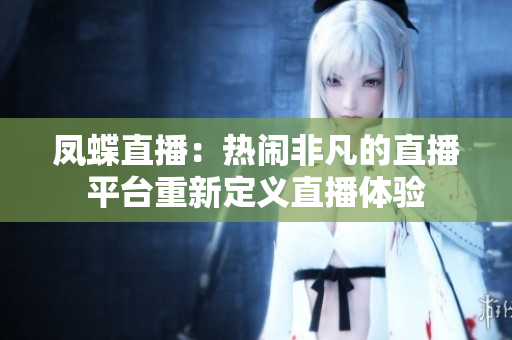 凤蝶直播：热闹非凡的直播平台重新定义直播体验