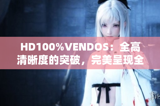 HD100%VENDOS：全高清晰度的突破，完美呈现全新视听盛宴