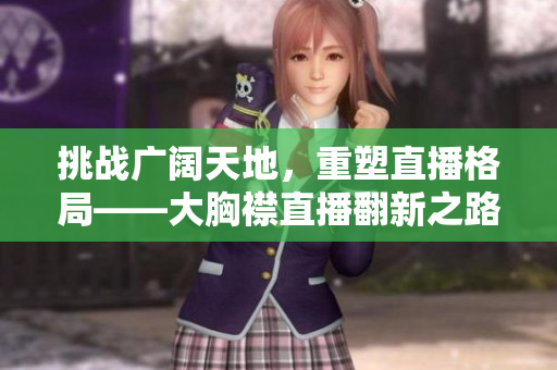 挑战广阔天地，重塑直播格局——大胸襟直播翻新之路