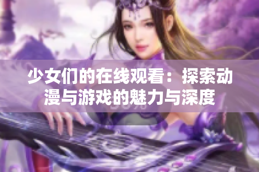 少女们的在线观看：探索动漫与游戏的魅力与深度