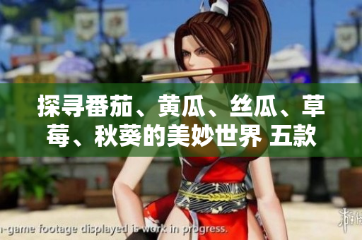 探寻番茄、黄瓜、丝瓜、草莓、秋葵的美妙世界 五款时令蔬果完全指南