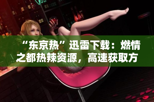 “东京热”迅雷下载：燃情之都热辣资源，高速获取方法揭秘